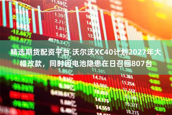 精选期货配资平台 沃尔沃XC40计划2027年大幅改款，同时因电池隐患在日召回807台