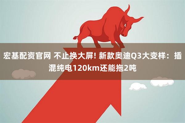 宏基配资官网 不止换大屏! 新款奥迪Q3大变样：插混纯电120km还能拖2吨