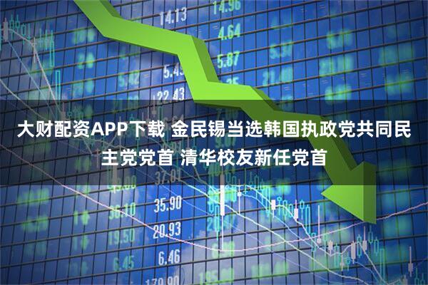 大财配资APP下载 金民锡当选韩国执政党共同民主党党首 清华校友新任党首