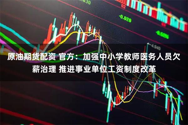 原油期货配资 官方：加强中小学教师医务人员欠薪治理 推进事业单位工资制度改革