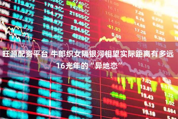 旺源配资平台 牛郎织女隔银河相望实际距离有多远 16光年的“异地恋”