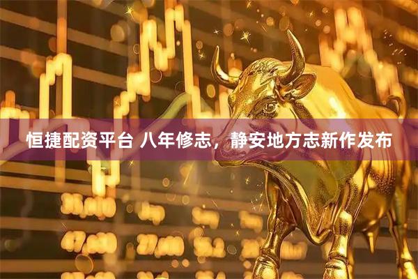 恒捷配资平台 八年修志，静安地方志新作发布